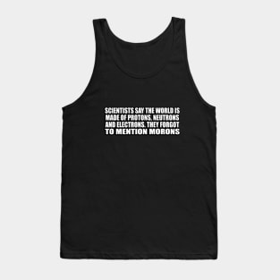 Scientists say the world is made of protons, neutrons and electrons. they forgot to mention morons Tank Top